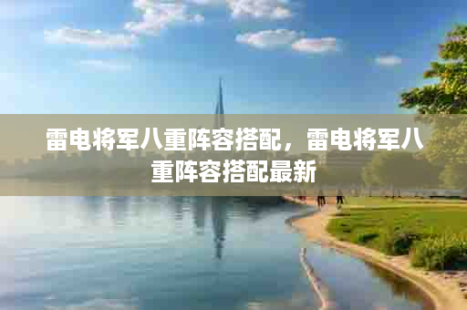雷电将军八重阵容搭配，雷电将军八重阵容搭配最新