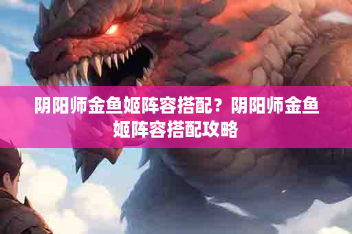 阴阳师金鱼姬阵容搭配？阴阳师金鱼姬阵容搭配攻略