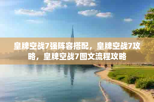 皇牌空战7强阵容搭配，皇牌空战7攻略，皇牌空战7图文流程攻略