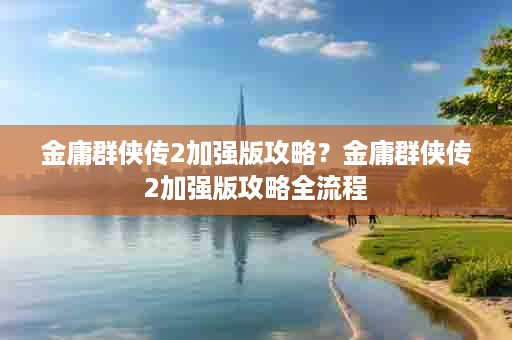金庸群侠传2加强版攻略？金庸群侠传2加强版攻略全流程