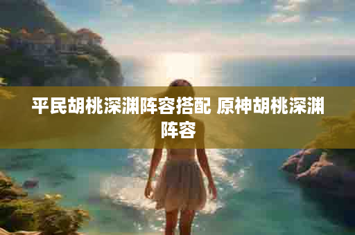 平民胡桃深渊阵容搭配 原神胡桃深渊阵容
