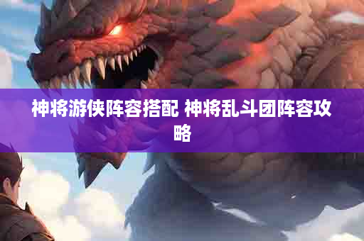 神将游侠阵容搭配 神将乱斗团阵容攻略