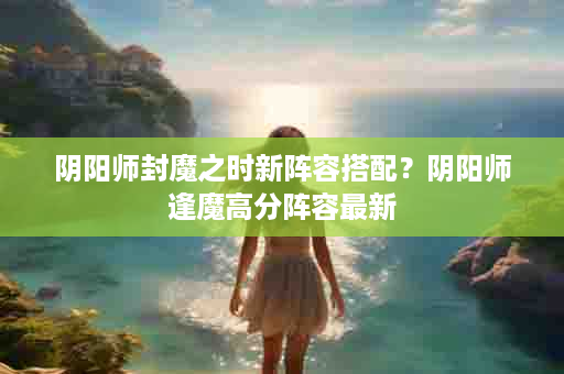 阴阳师封魔之时新阵容搭配？阴阳师逢魔高分阵容最新