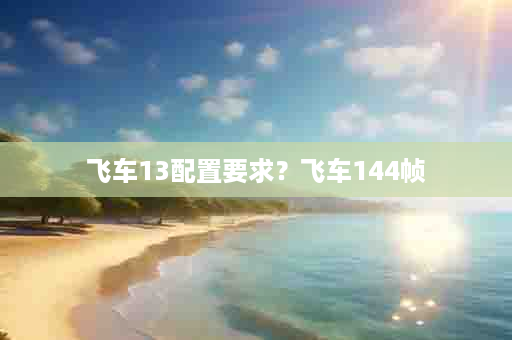 飞车13配置要求？飞车144帧
