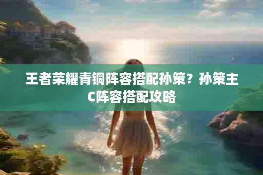 王者荣耀青铜阵容搭配孙策？孙策主C阵容搭配攻略