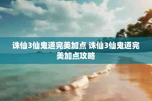诛仙3仙鬼道完美加点 诛仙3仙鬼道完美加点攻略