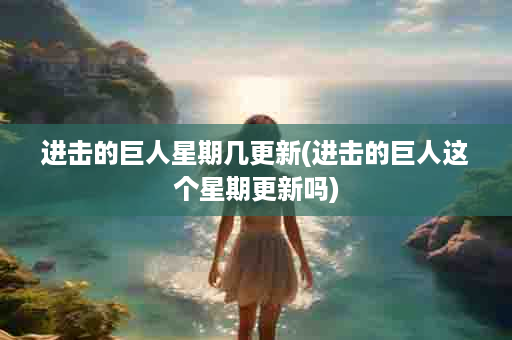 进击的巨人星期几更新(进击的巨人这个星期更新吗)