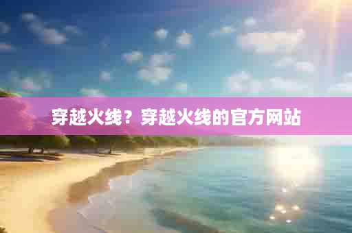 穿越火线？穿越火线的官方网站