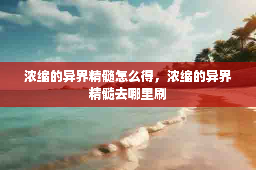 浓缩的异界精髓怎么得，浓缩的异界精髓去哪里刷