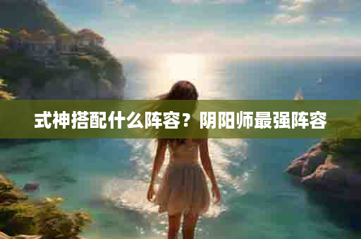 式神搭配什么阵容？阴阳师最强阵容