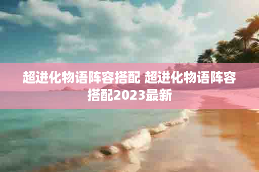 超进化物语阵容搭配 超进化物语阵容搭配2023最新
