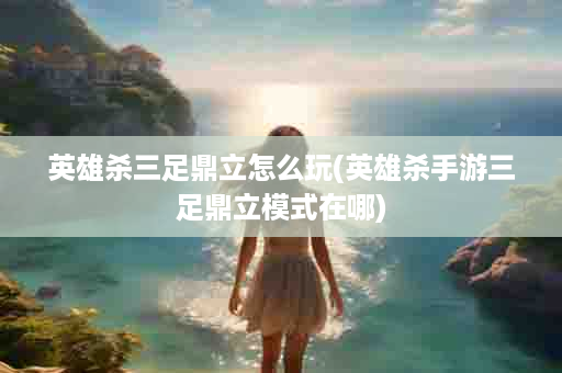 英雄杀三足鼎立怎么玩(英雄杀手游三足鼎立模式在哪)