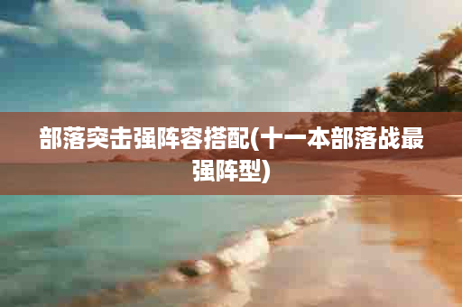 部落突击强阵容搭配(十一本部落战最强阵型)