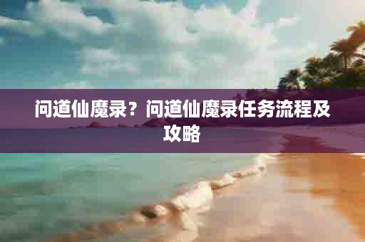 问道仙魔录？问道仙魔录任务流程及攻略