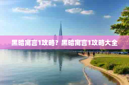 黑暗寓言1攻略？黑暗寓言1攻略大全