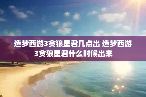 造梦西游3贪狼星君几点出 造梦西游3贪狼星君什么时候出来