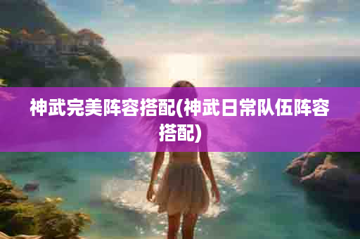 神武完美阵容搭配(神武日常队伍阵容搭配)