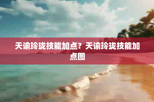 天谕玲珑技能加点？天谕玲珑技能加点图