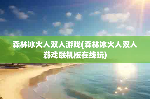森林冰火人双人游戏(森林冰火人双人游戏联机版在线玩)