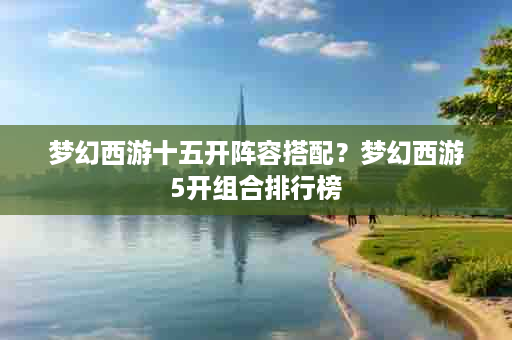 梦幻西游十五开阵容搭配？梦幻西游5开组合排行榜