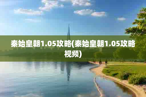 秦始皇朝1.05攻略(秦始皇朝1.05攻略视频)