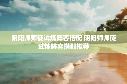 阴阳师师徒试炼阵容搭配 阴阳师师徒试炼阵容搭配推荐
