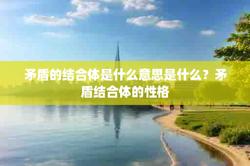 矛盾的结合体是什么意思是什么？矛盾结合体的性格