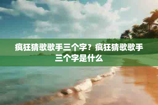 疯狂猜歌歌手三个字？疯狂猜歌歌手三个字是什么