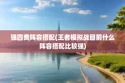 强四费阵容搭配(王者模拟战目前什么阵容搭配比较强)