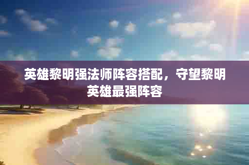 英雄黎明强法师阵容搭配，守望黎明英雄最强阵容