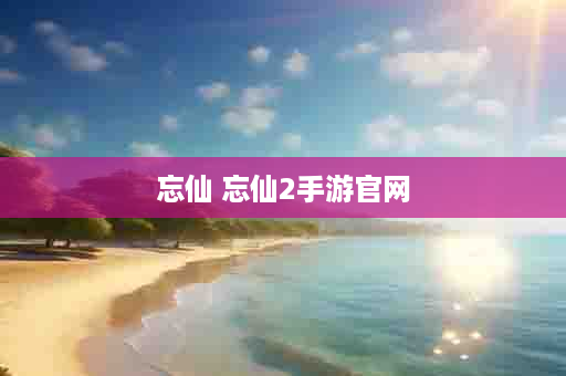 忘仙 忘仙2手游官网