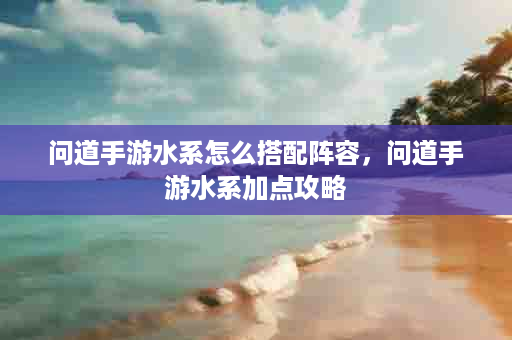 问道手游水系怎么搭配阵容，问道手游水系加点攻略