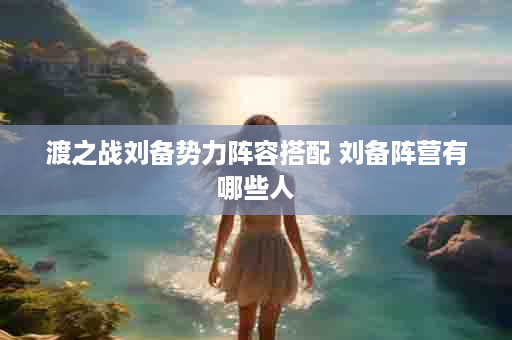 渡之战刘备势力阵容搭配 刘备阵营有哪些人