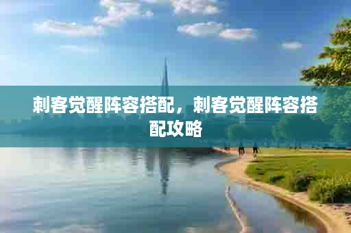 刺客觉醒阵容搭配，刺客觉醒阵容搭配攻略
