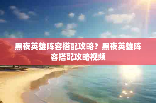 黑夜英雄阵容搭配攻略？黑夜英雄阵容搭配攻略视频