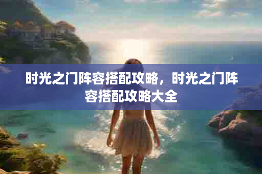时光之门阵容搭配攻略，时光之门阵容搭配攻略大全