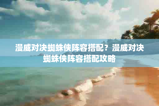 漫威对决蜘蛛侠阵容搭配？漫威对决蜘蛛侠阵容搭配攻略