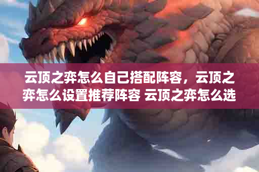 云顶之弈怎么自己搭配阵容，云顶之弈怎么设置推荐阵容 云顶之弈怎么选择阵容