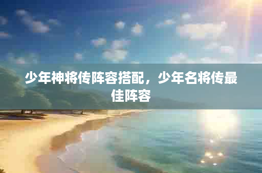 少年神将传阵容搭配，少年名将传最佳阵容
