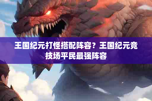王国纪元打怪搭配阵容？王国纪元竞技场平民最强阵容