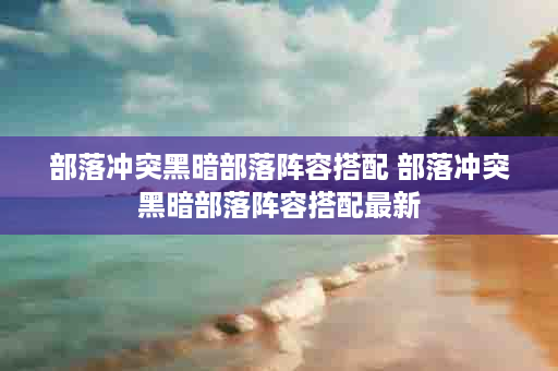 部落冲突黑暗部落阵容搭配 部落冲突黑暗部落阵容搭配最新