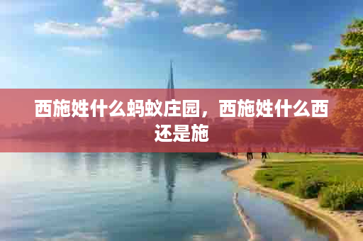 西施姓什么蚂蚁庄园，西施姓什么西还是施
