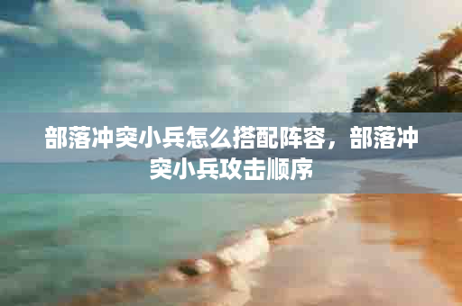 部落冲突小兵怎么搭配阵容，部落冲突小兵攻击顺序