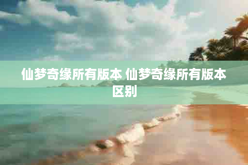 仙梦奇缘所有版本 仙梦奇缘所有版本区别