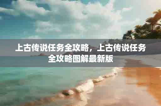 上古传说任务全攻略，上古传说任务全攻略图解最新版