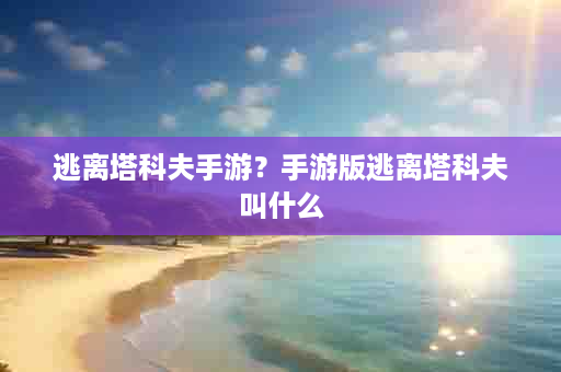 逃离塔科夫手游？手游版逃离塔科夫叫什么