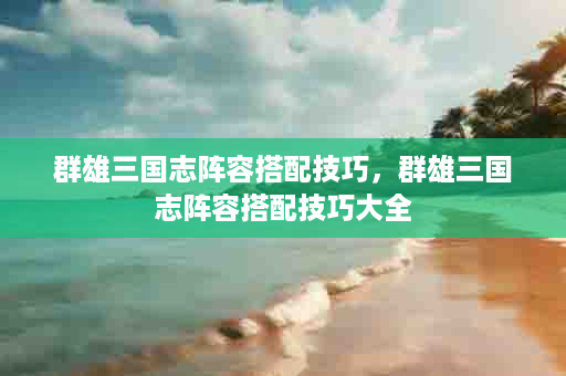 群雄三国志阵容搭配技巧，群雄三国志阵容搭配技巧大全