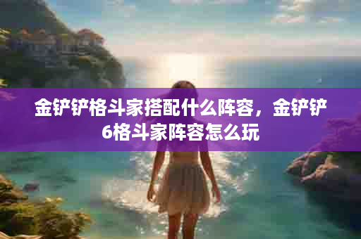 金铲铲格斗家搭配什么阵容，金铲铲6格斗家阵容怎么玩