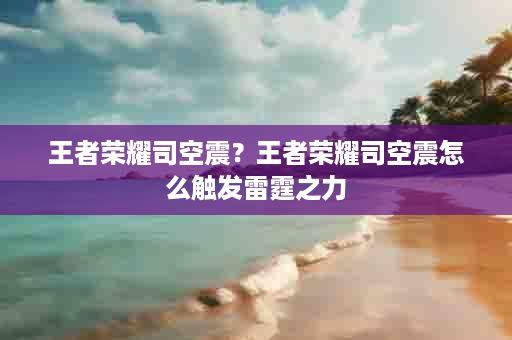 王者荣耀司空震？王者荣耀司空震怎么触发雷霆之力