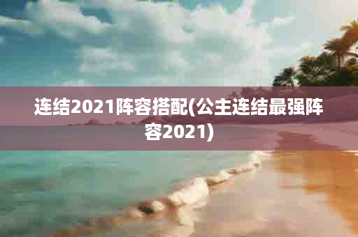 连结2021阵容搭配(公主连结最强阵容2021)